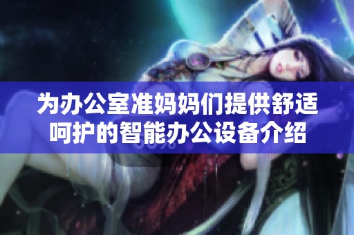 为办公室准妈妈们提供舒适呵护的智能办公设备介绍