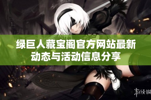 绿巨人藏宝阁官方网站最新动态与活动信息分享
