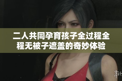 二人共同孕育孩子全过程全程无被子遮盖的奇妙体验