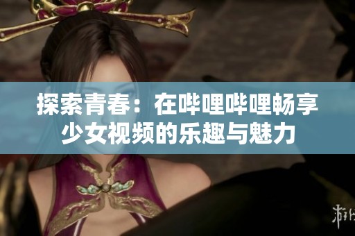 探索青春：在哔哩哔哩畅享少女视频的乐趣与魅力