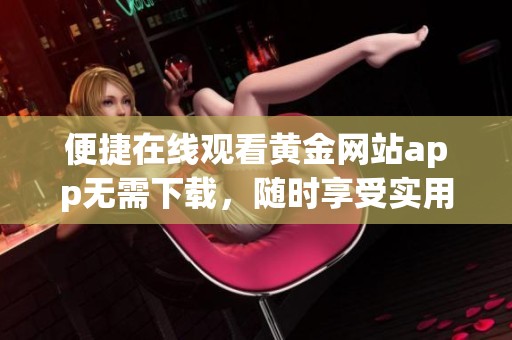 便捷在线观看黄金网站app无需下载，随时享受实用功能
