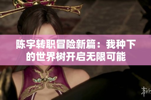 陈宇转职冒险新篇：我种下的世界树开启无限可能