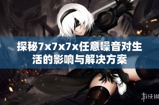 探秘7x7x7x任意噪音对生活的影响与解决方案