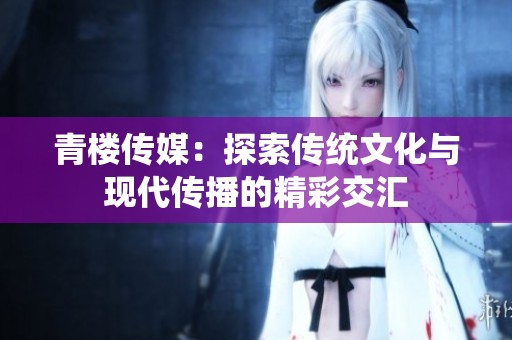 青楼传媒：探索传统文化与现代传播的精彩交汇