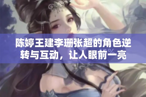 陈婷王建李珊张超的角色逆转与互动，让人眼前一亮