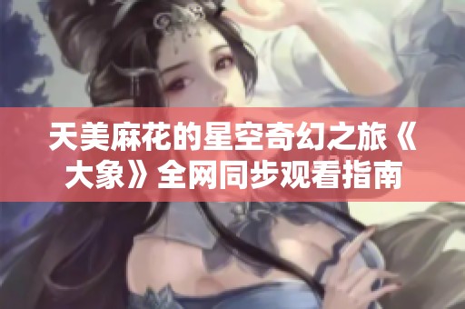 天美麻花的星空奇幻之旅《大象》全网同步观看指南