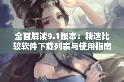 全面解读9.1版本：精选比较软件下载列表与使用指南
