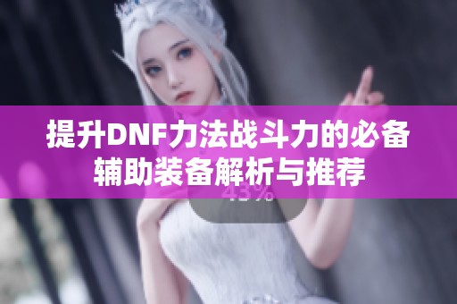 提升DNF力法战斗力的必备辅助装备解析与推荐