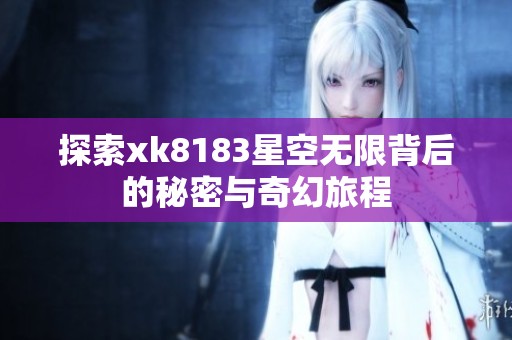 探索xk8183星空无限背后的秘密与奇幻旅程