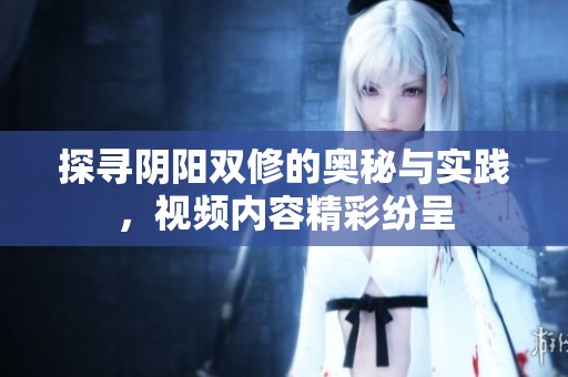 探寻阴阳双修的奥秘与实践，视频内容精彩纷呈