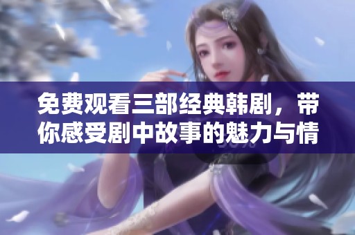免费观看三部经典韩剧，带你感受剧中故事的魅力与情感