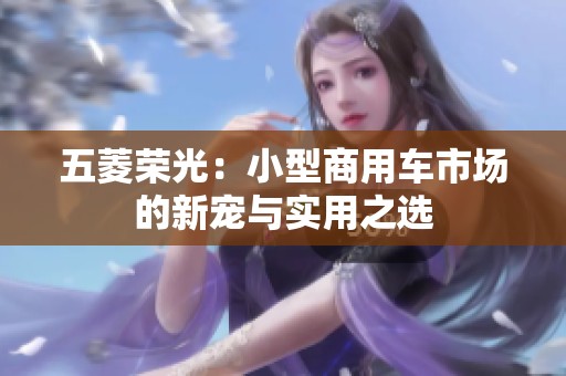 五菱荣光：小型商用车市场的新宠与实用之选
