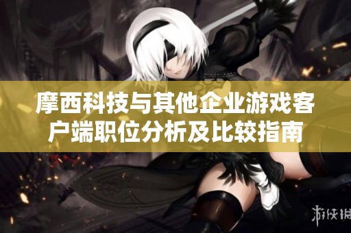摩西科技与其他企业游戏客户端职位分析及比较指南