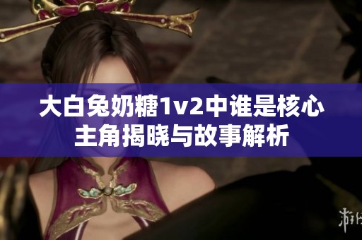 大白兔奶糖1v2中谁是核心主角揭晓与故事解析