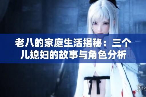 老八的家庭生活揭秘：三个儿媳妇的故事与角色分析