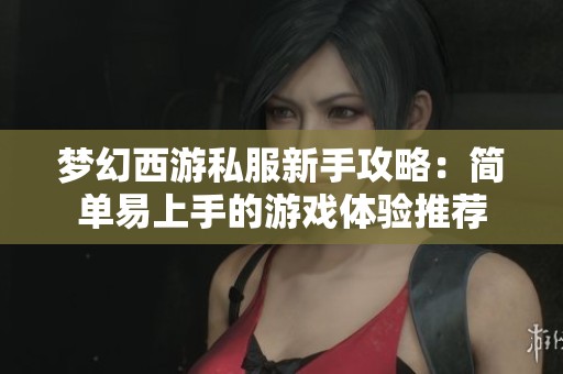 梦幻西游私服新手攻略：简单易上手的游戏体验推荐