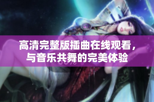高清完整版插曲在线观看，与音乐共舞的完美体验