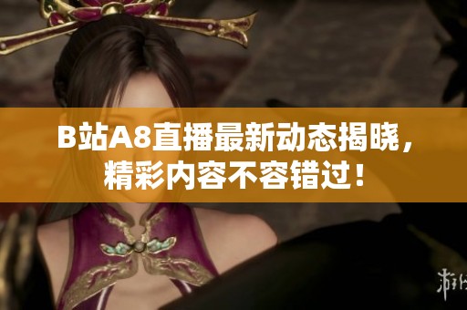 B站A8直播最新动态揭晓，精彩内容不容错过！