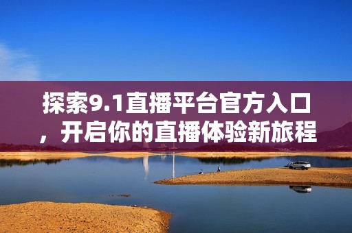 探索9.1直播平台官方入口，开启你的直播体验新旅程
