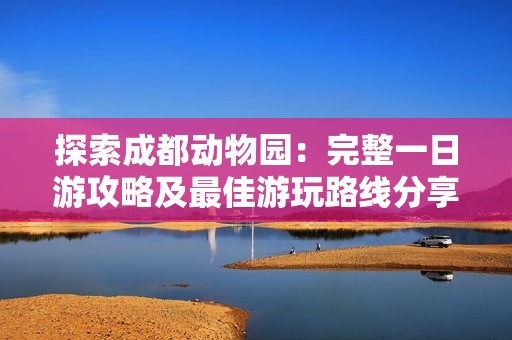 探索成都动物园：完整一日游攻略及最佳游玩路线分享