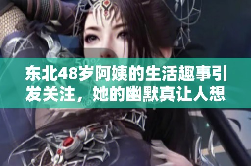 东北48岁阿姨的生活趣事引发关注，她的幽默真让人想笑