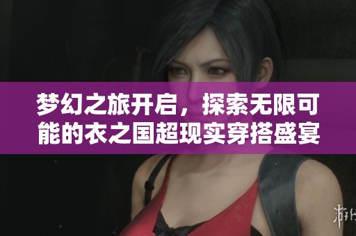 梦幻之旅开启，探索无限可能的衣之国超现实穿搭盛宴