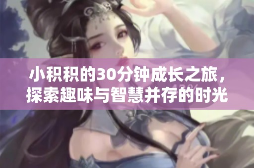 小积积的30分钟成长之旅，探索趣味与智慧并存的时光