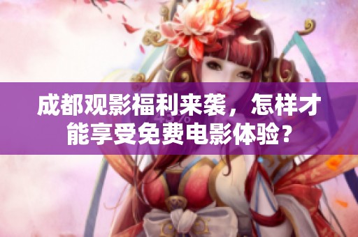 成都观影福利来袭，怎样才能享受免费电影体验？