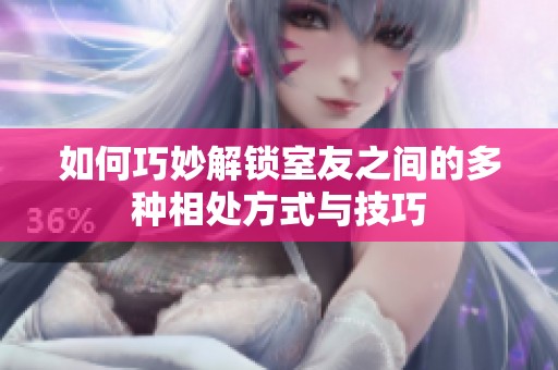 如何巧妙解锁室友之间的多种相处方式与技巧
