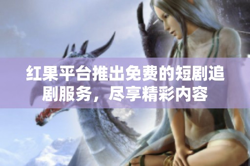 红果平台推出免费的短剧追剧服务，尽享精彩内容