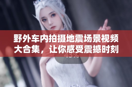 野外车内拍摄地震场景视频大合集，让你感受震撼时刻