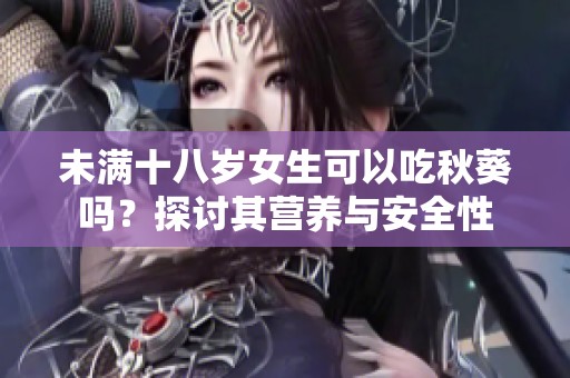 未满十八岁女生可以吃秋葵吗？探讨其营养与安全性