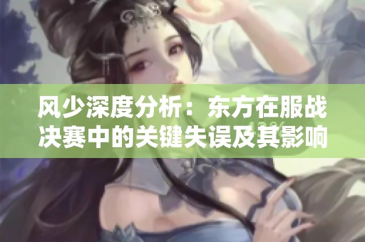 风少深度分析：东方在服战决赛中的关键失误及其影响
