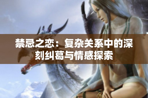 禁忌之恋：复杂关系中的深刻纠葛与情感探索