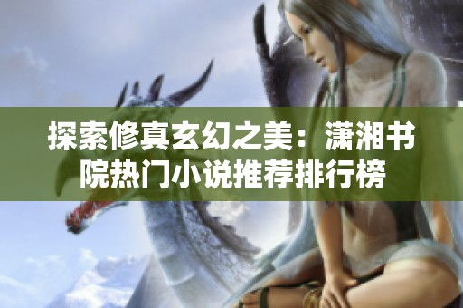 探索修真玄幻之美：潇湘书院热门小说推荐排行榜
