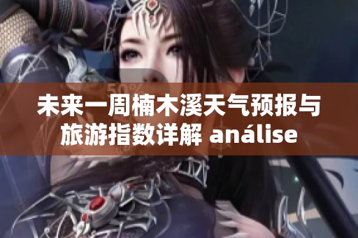未来一周楠木溪天气预报与旅游指数详解 análise