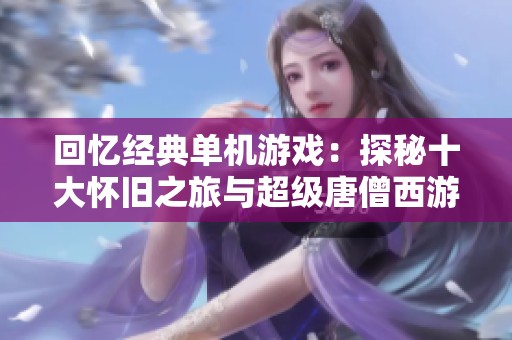 回忆经典单机游戏：探秘十大怀旧之旅与超级唐僧西游冒险