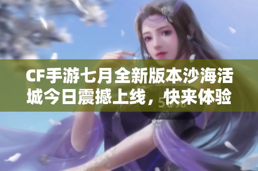 CF手游七月全新版本沙海活城今日震撼上线，快来体验吧！