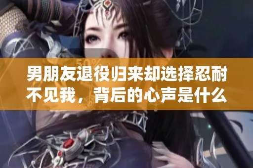 男朋友退役归来却选择忍耐不见我，背后的心声是什么