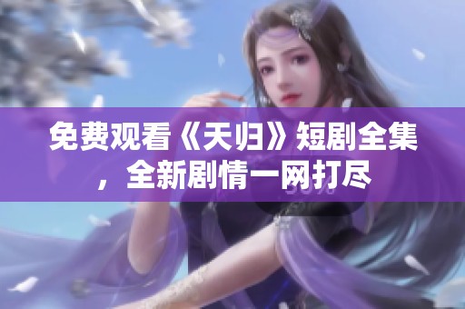 免费观看《天归》短剧全集，全新剧情一网打尽