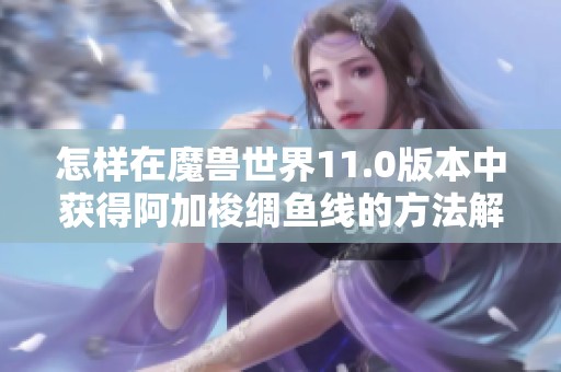 怎样在魔兽世界11.0版本中获得阿加梭绸鱼线的方法解析