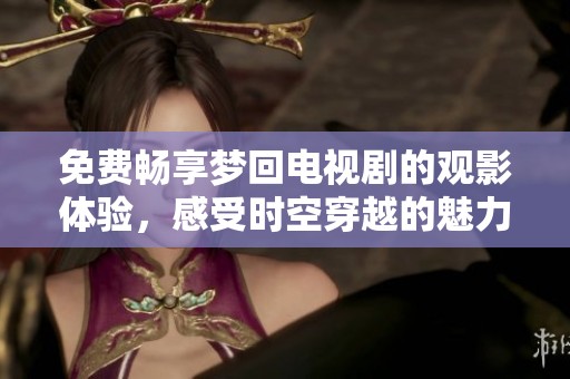 免费畅享梦回电视剧的观影体验，感受时空穿越的魅力