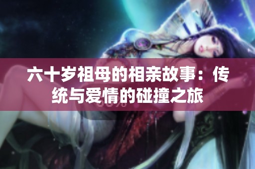 六十岁祖母的相亲故事：传统与爱情的碰撞之旅