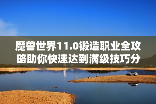 魔兽世界11.0锻造职业全攻略助你快速达到满级技巧分享