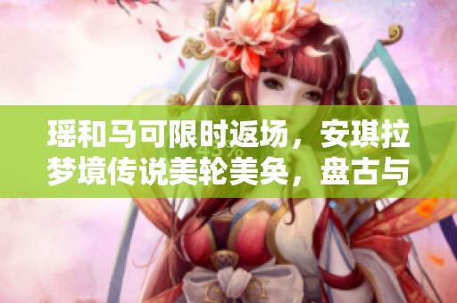 瑶和马可限时返场，安琪拉梦境传说美轮美奂，盘古与后羿玩家乐翻天