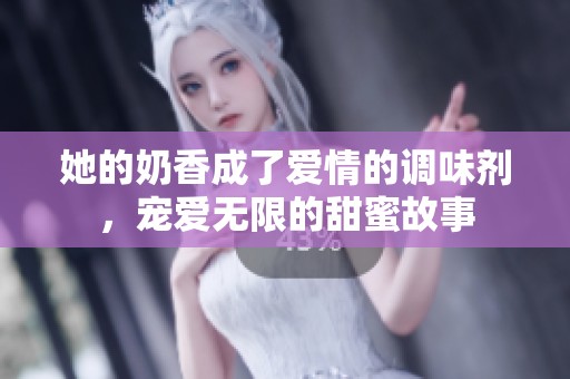 她的奶香成了爱情的调味剂，宠爱无限的甜蜜故事
