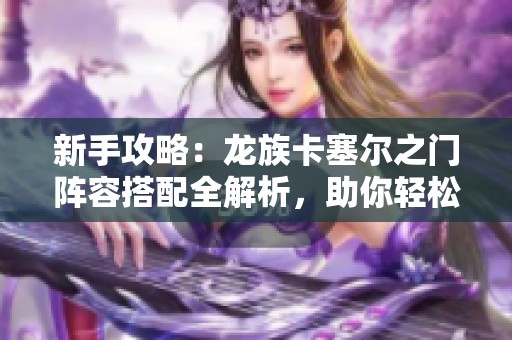 新手攻略：龙族卡塞尔之门阵容搭配全解析，助你轻松开启传奇之旅