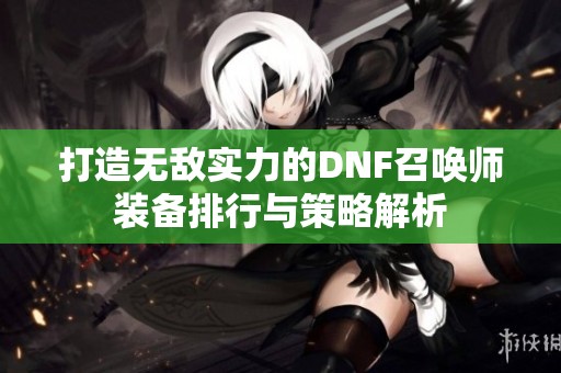 打造无敌实力的DNF召唤师装备排行与策略解析