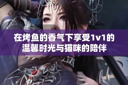 在烤鱼的香气下享受1v1的温馨时光与猫咪的陪伴