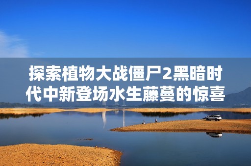 探索植物大战僵尸2黑暗时代中新登场水生藤蔓的惊喜特性与玩法